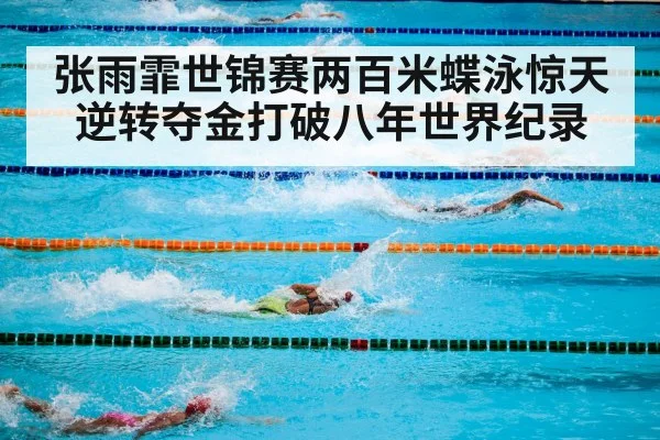 张雨霏世锦赛两百米蝶泳惊天逆转夺金打破八年世界纪录