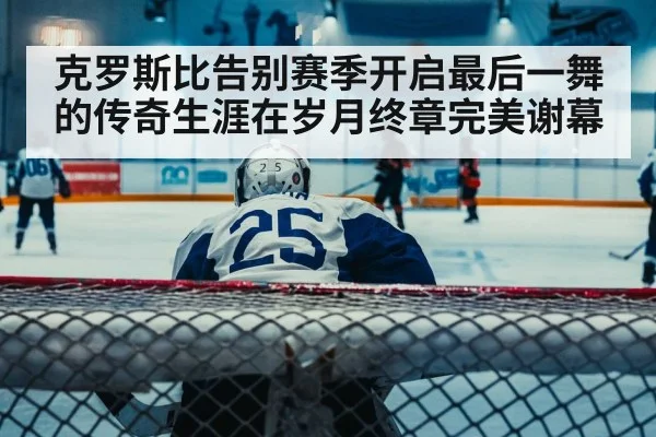 克罗斯比告别赛季开启最后一舞的传奇生涯在岁月终章完美谢幕