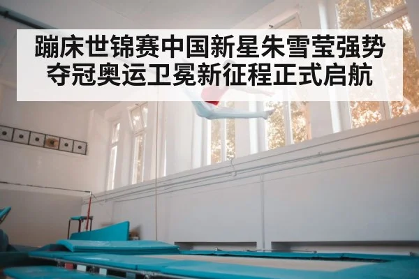 蹦床世锦赛中国新星朱雪莹强势夺冠奥运卫冕新征程正式启航