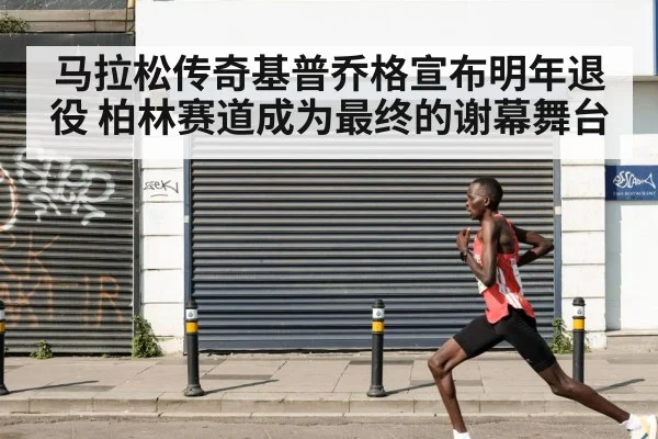 马拉松传奇基普乔格宣布明年退役 柏林赛道成为最终的谢幕舞台