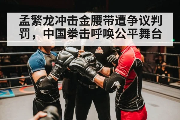 孟繁龙冲击金腰带遭争议判罚，中国拳击呼唤公平舞台