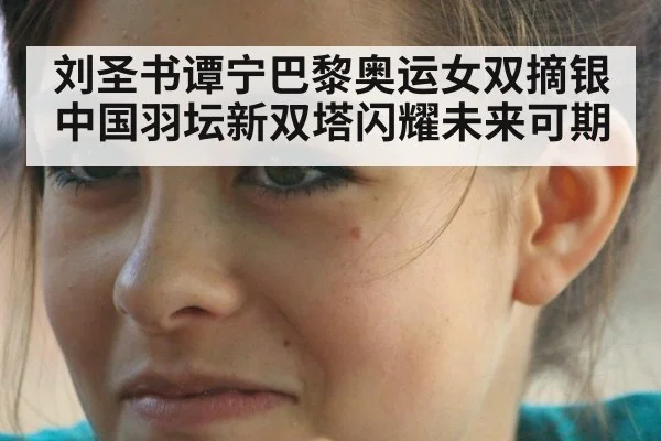 刘圣书谭宁巴黎奥运女双摘银中国羽坛新双塔闪耀未来可期