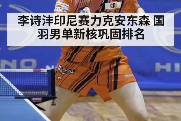 李诗沣印尼赛力克安东森 国羽男单新核巩固排名
